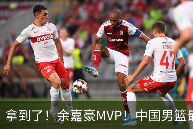 拿到了！余嘉豪MVP！中国男篮最新甜蜜烦恼
